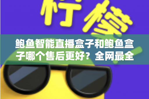 鲍鱼智能直播盒子和鲍鱼盒子哪个售后更好?全网最全售后对比评测与选购避坑指南 鲍鱼智能直播盒子和鲍鱼盒子哪个售后更好?全网最全售后对比评测与选购避坑指南
