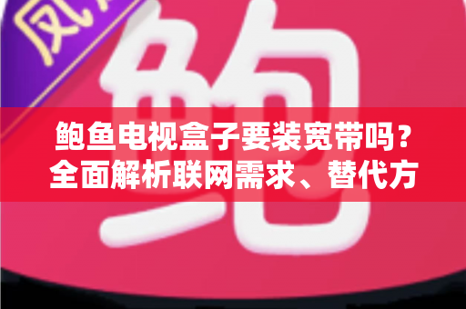 鲍鱼电视盒子要装宽带吗?全面解析联网需求、替代方案与安装指南 鲍鱼电视盒子要装宽带吗?全面解析联网需求、替代方案与安装指南