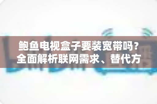 鲍鱼电视盒子要装宽带吗?全面解析联网需求、替代方案与安装指南 鲍鱼电视盒子要装宽带吗?全面解析联网需求、替代方案与安装指南