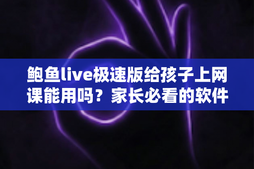 鲍鱼live极速版给孩子上网课能用吗?家长必看的软件选择与网课安全指南 鲍鱼live极速版给孩子上网课能用吗?家长必看的软件选择与网课安全指南