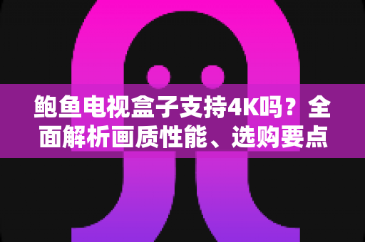 鲍鱼电视盒子支持4K吗？全面解析画质性能、选购要点与实用优化技巧