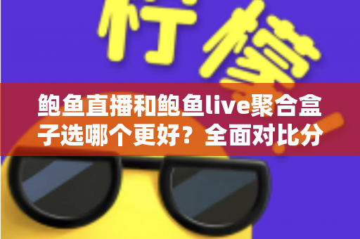 鲍鱼直播和鲍鱼live聚合盒子选哪个更好？全面对比分析助你轻松做出选择