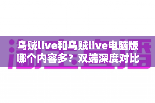 乌贼live和乌贼live电脑版哪个内容多？双端深度对比帮你选对观看方式