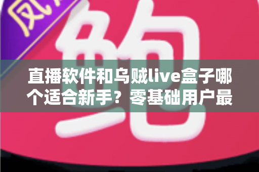 直播软件和乌贼live盒子哪个适合新手？零基础用户最全选购指南与深度对比
