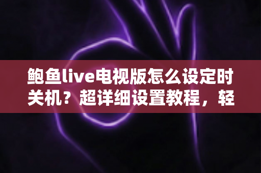 鲍鱼live电视版怎么设定时关机?超详细设置教程,轻松实现自动关机、省电又助眠 鲍鱼live电视版怎么设定时关机?超详细设置教程,轻松实现自动关机、省电又助眠