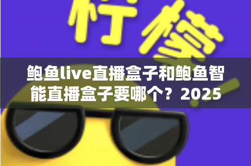 鲍鱼live直播盒子和鲍鱼智能直播盒子要哪个?2025年最新选购指南与深度对比分析 鲍鱼live直播盒子和鲍鱼智能直播盒子要哪个?2025年最新选购指南与深度对比分析