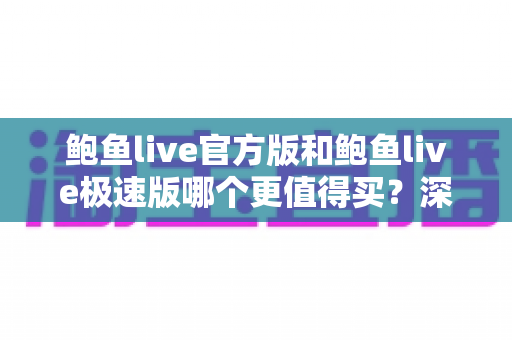 鲍鱼live官方版和鲍鱼live极速版哪个更值得买？深度对比分析与选购指南