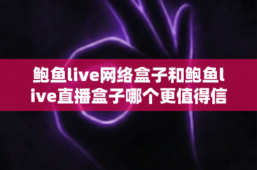 鲍鱼live网络盒子和鲍鱼live直播盒子哪个更值得信赖?全方位对比解析与安全使用指南 鲍鱼live网络盒子和鲍鱼live直播盒子哪个更值得信赖?全方位对比解析与安全使用指南