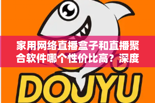家用网络直播盒子和直播聚合软件哪个性价比高？深度对比评测帮你选对不踩坑
