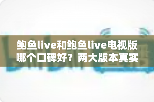 鲍鱼live和鲍鱼live电视版哪个口碑好？两大版本真实口碑深度对比与选择指南
