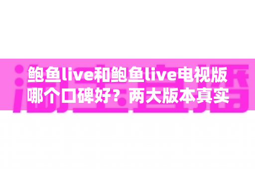 鲍鱼live和鲍鱼live电视版哪个口碑好？两大版本真实口碑深度对比与选择指南