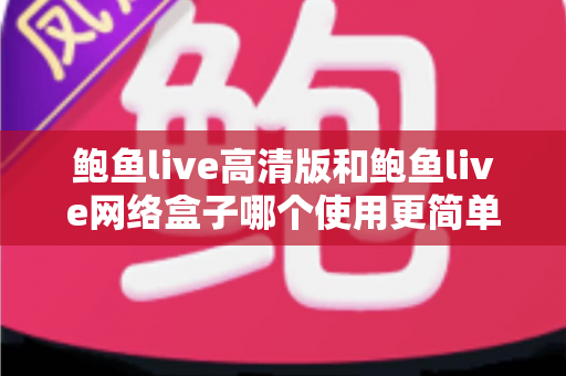 鲍鱼live高清版和鲍鱼live网络盒子哪个使用更简单？——新手也能看懂的全维度使用体验对比指南