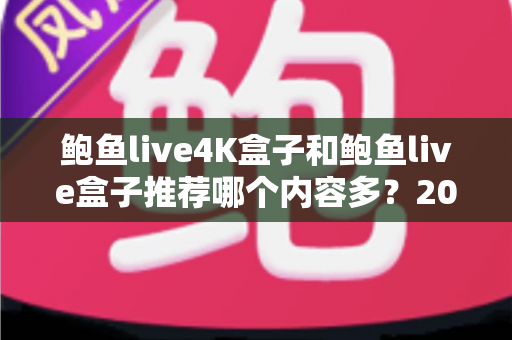鲍鱼live4K盒子和鲍鱼live盒子推荐哪个内容多？2025最新深度对比评测与选购全指南