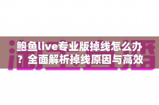 鲍鱼live专业版掉线怎么办？全面解析掉线原因与高效解决指南