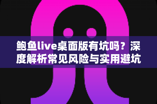 鲍鱼live桌面版有坑吗？深度解析常见风险与实用避坑指南