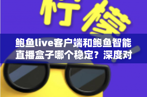 鲍鱼live客户端和鲍鱼智能直播盒子哪个稳定？深度对比分析，帮你选出流畅不卡顿的最佳直播观看方案