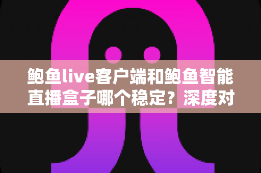 鲍鱼live客户端和鲍鱼智能直播盒子哪个稳定？深度对比分析，帮你选出流畅不卡顿的最佳直播观看方案