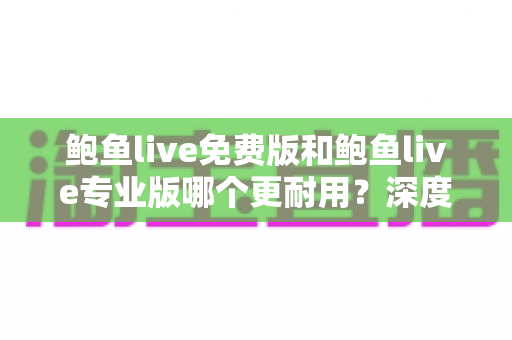 鲍鱼live免费版和鲍鱼live专业版哪个更耐用？深度对比分析与选购指南