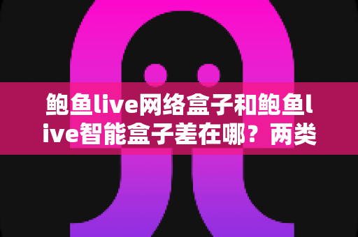 鲍鱼live网络盒子和鲍鱼live智能盒子差在哪?两类电视盒子核心区别与选购指南 鲍鱼live网络盒子和鲍鱼live智能盒子差在哪?两类电视盒子核心区别与选购指南