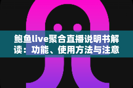 鲍鱼live聚合直播说明书解读：功能、使用方法与注意事项全面指南