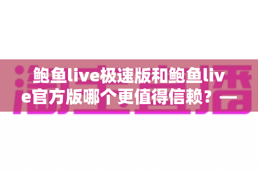 鲍鱼live极速版和鲍鱼live官方版哪个更值得信赖?——版本深度对比与安全选择全指南 鲍鱼live极速版和鲍鱼live官方版哪个更值得信赖?——版本深度对比与安全选择全指南