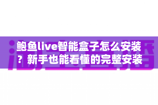 鲍鱼live智能盒子怎么安装？新手也能看懂的完整安装教程与使用指南