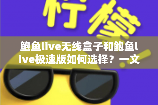 鲍鱼live无线盒子和鲍鱼live极速版如何选择？一文读懂两款产品的差异与最佳选购策略