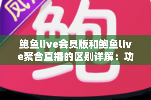 鲍鱼live会员版和鲍鱼live聚合直播的区别详解:功能、收费与选购全指南 鲍鱼live会员版和鲍鱼live聚合直播的区别详解:功能、收费与选购全指南