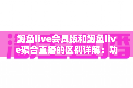 鲍鱼live会员版和鲍鱼live聚合直播的区别详解：功能、收费与选购全指南