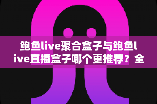 鲍鱼live聚合盒子与鲍鱼live直播盒子哪个更推荐?全面对比分析与选购指南 鲍鱼live聚合盒子与鲍鱼live直播盒子哪个更推荐?全面对比分析与选购指南