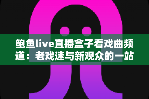 鲍鱼live直播盒子看戏曲频道：老戏迷与新观众的一站式观剧指南