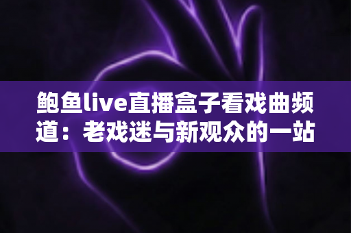 鲍鱼live直播盒子看戏曲频道：老戏迷与新观众的一站式观剧指南