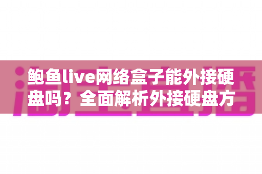 鲍鱼live网络盒子能外接硬盘吗?全面解析外接硬盘方法、功能与实用技巧,让您的观影体验再升级 鲍鱼live网络盒子能外接硬盘吗?全面解析外接硬盘方法、功能与实用技巧,让您的观影体验再升级
