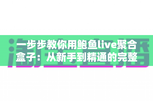 一步步教你用鲍鱼live聚合盒子：从新手到精通的完整实操指南