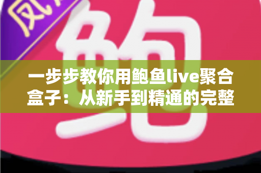 一步步教你用鲍鱼live聚合盒子：从新手到精通的完整实操指南