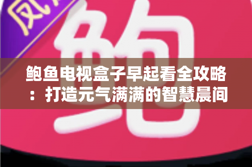 鲍鱼电视盒子早起看全攻略：打造元气满满的智慧晨间观影新体验