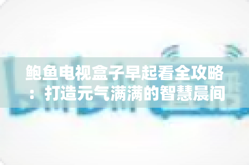 鲍鱼电视盒子早起看全攻略：打造元气满满的智慧晨间观影新体验