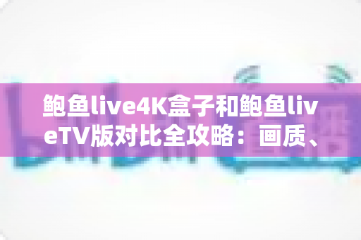 鲍鱼live4K盒子和鲍鱼liveTV版对比全攻略:画质、性能、性价比一次看懂,选对设备畅享家庭影院级观影体验 鲍鱼live4K盒子和鲍鱼liveTV版对比全攻略:画质、性能、性价比一次看懂,选对设备畅享家庭影院级观影体验