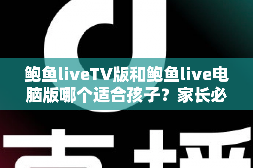 鲍鱼liveTV版和鲍鱼live电脑版哪个适合孩子?家长必读的安全对比与实用选型指南 鲍鱼liveTV版和鲍鱼live电脑版哪个适合孩子?家长必读的安全对比与实用选型指南