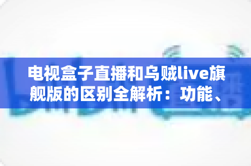 电视盒子直播和乌贼live旗舰版的区别全解析:功能、画质与使用体验深度对比 电视盒子直播和乌贼live旗舰版的区别全解析:功能、画质与使用体验深度对比