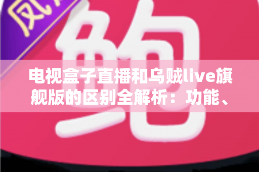电视盒子直播和乌贼live旗舰版的区别全解析：功能、画质与使用体验深度对比