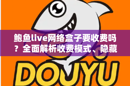 鲍鱼live网络盒子要收费吗?全面解析收费模式、隐藏成本与安全使用指南 鲍鱼live网络盒子要收费吗?全面解析收费模式、隐藏成本与安全使用指南