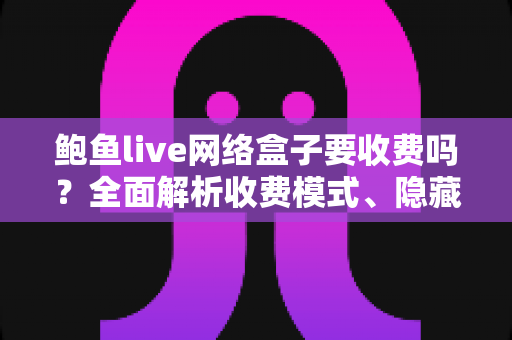 鲍鱼live网络盒子要收费吗?全面解析收费模式、隐藏成本与安全使用指南 鲍鱼live网络盒子要收费吗?全面解析收费模式、隐藏成本与安全使用指南