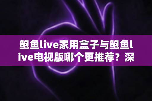 鲍鱼live家用盒子与鲍鱼live电视版哪个更推荐?深度对比帮你选出最佳观看方案 鲍鱼live家用盒子与鲍鱼live电视版哪个更推荐?深度对比帮你选出最佳观看方案