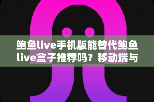 鲍鱼live手机版能替代鲍鱼live盒子推荐吗?移动端与盒子版全方位对比指南 鲍鱼live手机版能替代鲍鱼live盒子推荐吗?移动端与盒子版全方位对比指南