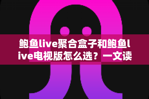 鲍鱼live聚合盒子和鲍鱼live电视版怎么选?一文读懂两大版本的差异与选购思路 鲍鱼live聚合盒子和鲍鱼live电视版怎么选?一文读懂两大版本的差异与选购思路