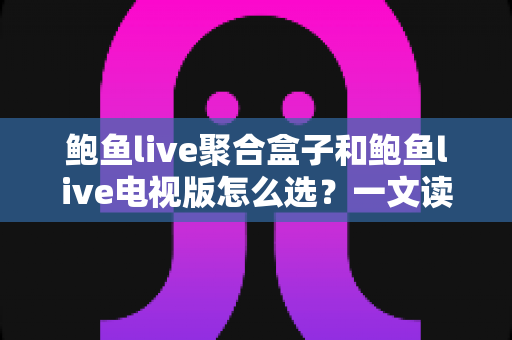 鲍鱼live聚合盒子和鲍鱼live电视版怎么选?一文读懂两大版本的差异与选购思路 鲍鱼live聚合盒子和鲍鱼live电视版怎么选?一文读懂两大版本的差异与选购思路