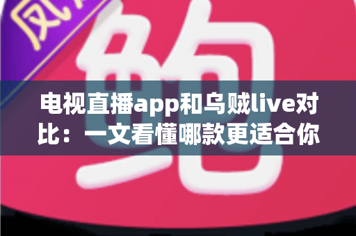 电视直播app和乌贼live对比:一文看懂哪款更适合你的观看需求 电视直播app和乌贼live对比:一文看懂哪款更适合你的观看需求