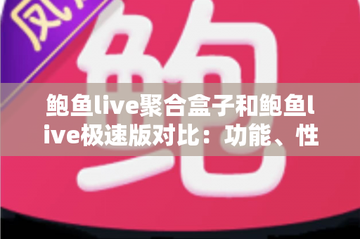 鲍鱼live聚合盒子和鲍鱼live极速版对比：功能、性能与选择建议全解析