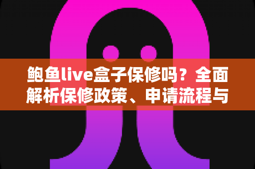鲍鱼live盒子保修吗?全面解析保修政策、申请流程与避坑指南 鲍鱼live盒子保修吗?全面解析保修政策、申请流程与避坑指南